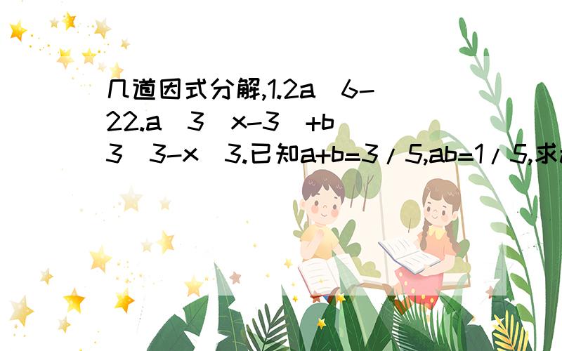 几道因式分解,1.2a^6-22.a^3(x-3)+b^3(3-x)3.已知a+b=3/5,ab=1/5,求a^3+b^3