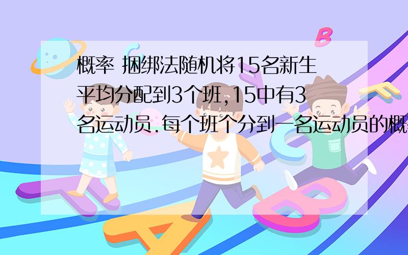 概率 捆绑法随机将15名新生平均分配到3个班,15中有3名运动员.每个班个分到一名运动员的概率?3名运动员被分到同班级的概率是多少?