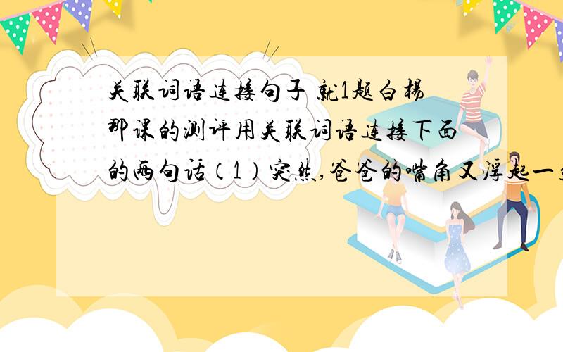 关联词语连接句子 就1题白杨那课的测评用关联词语连接下面的两句话（1）突然,爸爸的嘴角又浮起一丝微笑(2) 爸爸看见火车前进方向,在一棵高大的白杨树身边,几棵小数正迎着风沙成长起来