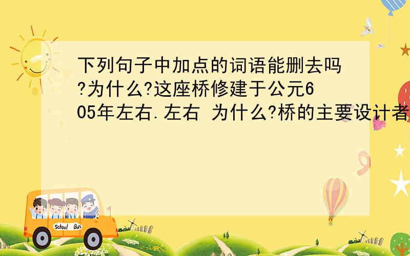 下列句子中加点的词语能删去吗?为什么?这座桥修建于公元605年左右.左右 为什么?桥的主要设计者李春就是一位杰出的工匠.主要 为什么?