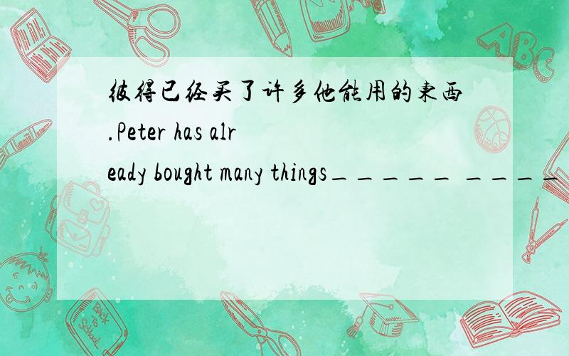 彼得已经买了许多他能用的东西.Peter has already bought many things_____ _____ _____.