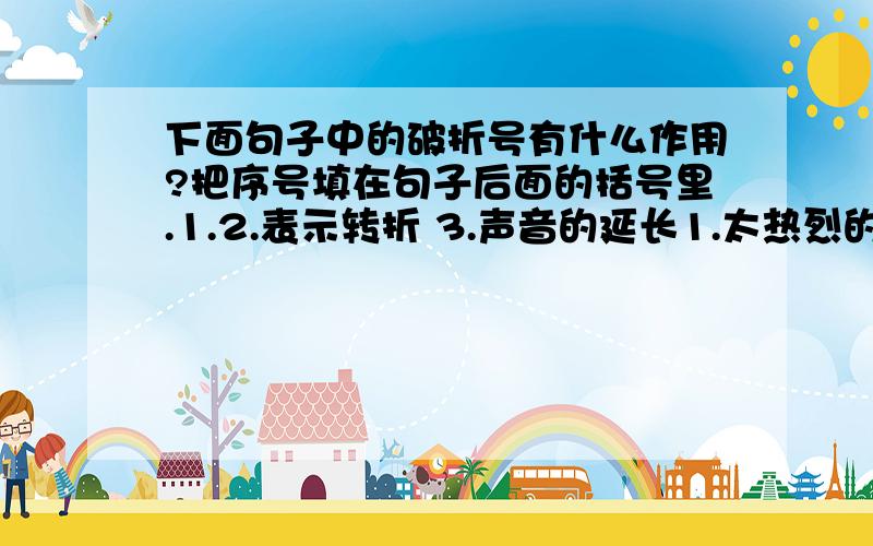 下面句子中的破折号有什么作用?把序号填在句子后面的括号里.1.2.表示转折 3.声音的延长1.太热烈的日光,对我这来自阴云之城—成都的人,实在有些消受不起.