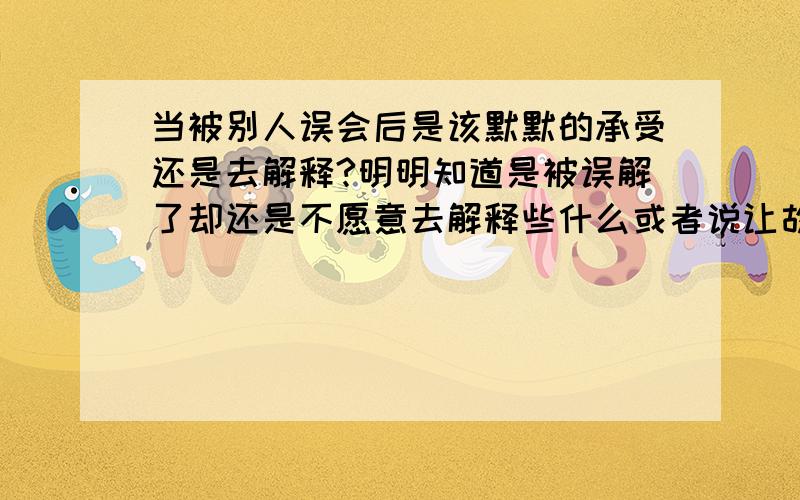 当被别人误会后是该默默的承受还是去解释?明明知道是被误解了却还是不愿意去解释些什么或者说让故事就此告一个段落,我不知道这样做究竟是对还是错?因为不愿意去伤害别人,是不是默默