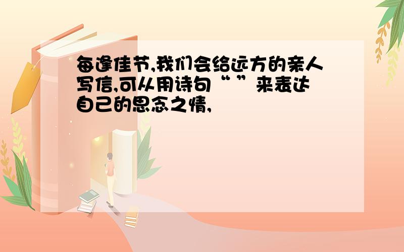 每逢佳节,我们会给远方的亲人写信,可从用诗句“ ”来表达自己的思念之情,