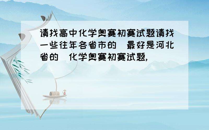 请找高中化学奥赛初赛试题请找一些往年各省市的（最好是河北省的）化学奥赛初赛试题,