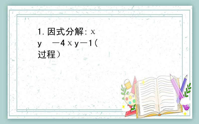 1.因式分解:χ²y²－4χy－1(过程）