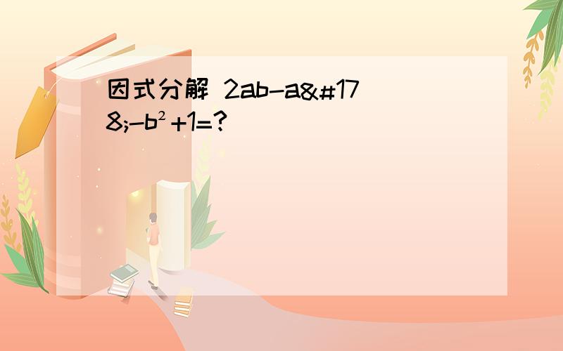 因式分解 2ab-a²-b²+1=?