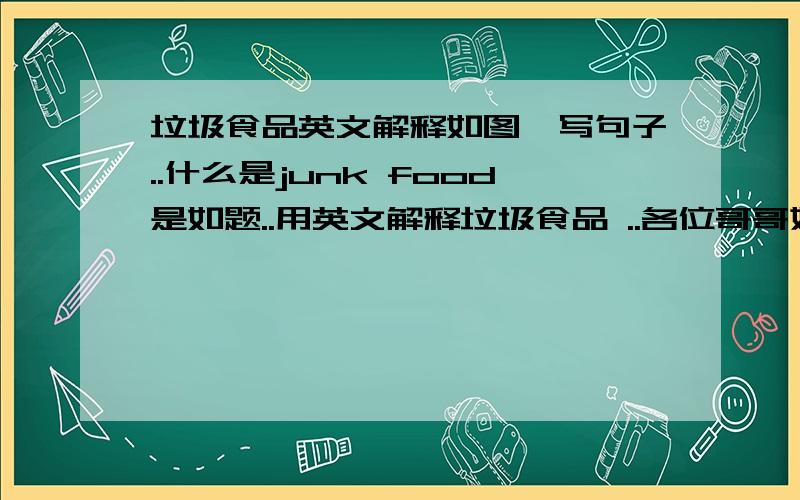 垃圾食品英文解释如图,写句子..什么是junk food是如题..用英文解释垃圾食品 ..各位哥哥姐姐们，是英文解释..