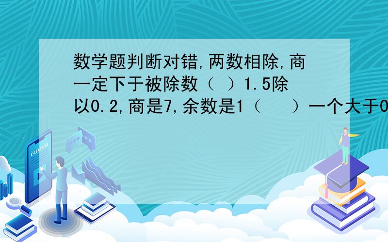 数学题判断对错,两数相除,商一定下于被除数（ ）1.5除以0.2,商是7,余数是1（ 　）一个大于0的数与真分数的乘积一定小于这个数.（ ）分数加减就把它们的分子分母分别相加减.（ ）