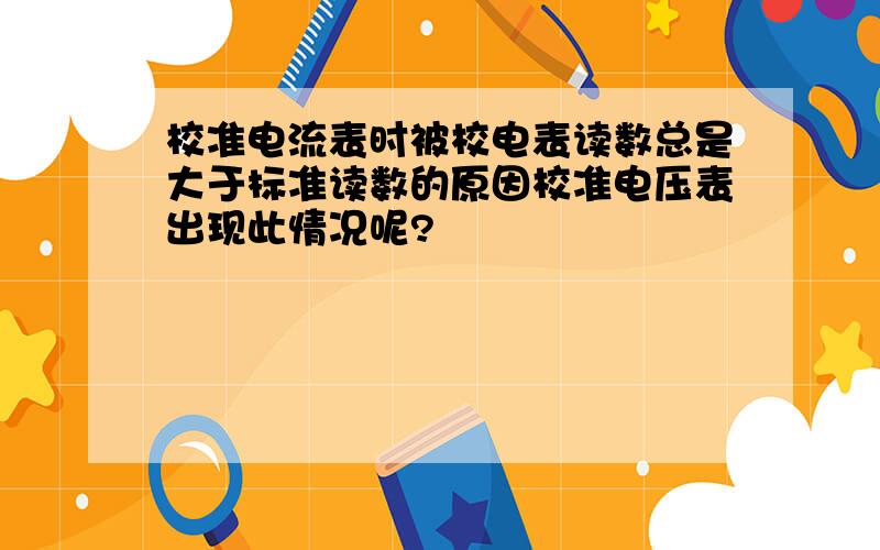 校准电流表时被校电表读数总是大于标准读数的原因校准电压表出现此情况呢?