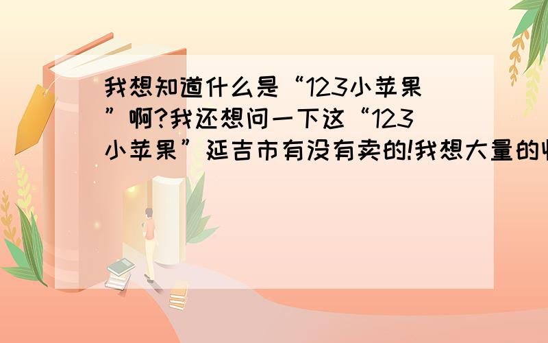 我想知道什么是“123小苹果”啊?我还想问一下这“123小苹果”延吉市有没有卖的!我想大量的收购!如果有.应该去哪里,能买的到?辛苦各位了......