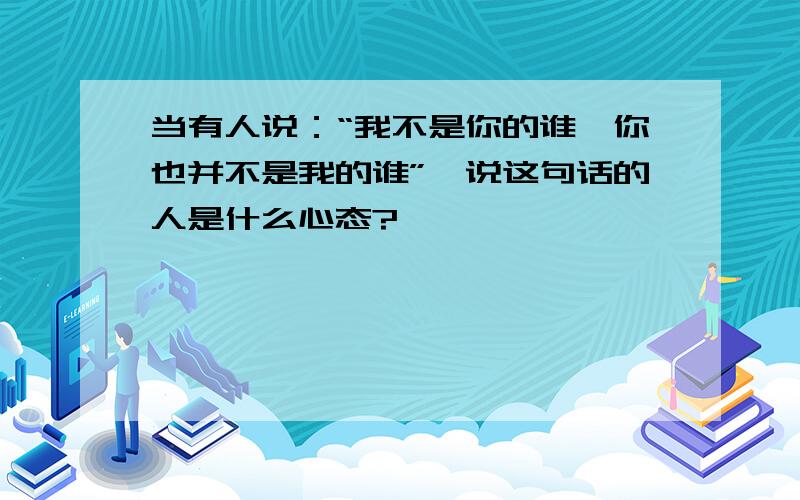 当有人说：“我不是你的谁,你也并不是我的谁”,说这句话的人是什么心态?