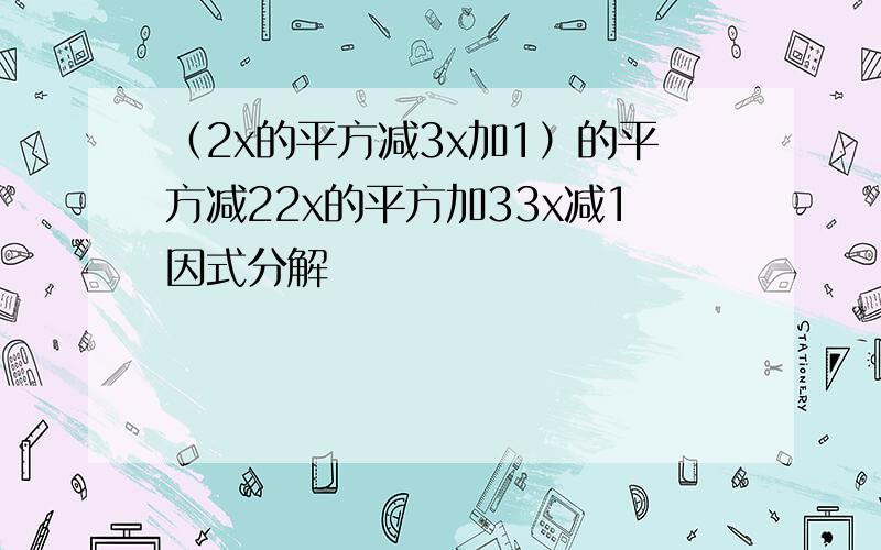 （2x的平方减3x加1）的平方减22x的平方加33x减1因式分解