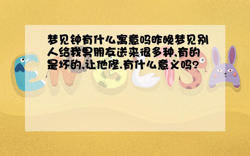 梦见钟有什么寓意吗昨晚梦见别人给我男朋友送来很多种,有的是坏的,让他修.有什么意义吗?