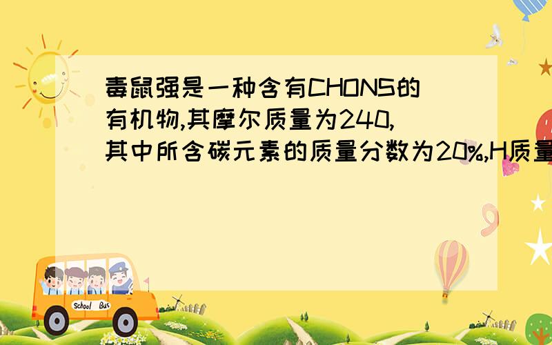 毒鼠强是一种含有CHONS的有机物,其摩尔质量为240,其中所含碳元素的质量分数为20%,H质量分数为3.3%,S的质量分数为26.7%N的质量分数为23.3%O的质量分数为26.7%,根据元素在其中所含的质量分数,求各