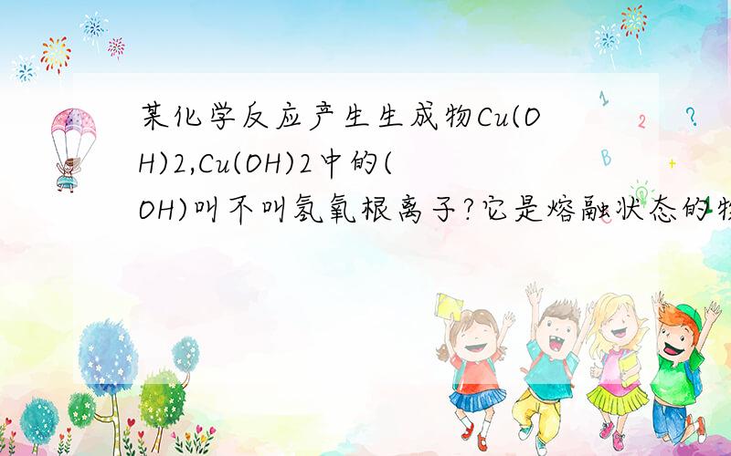 某化学反应产生生成物Cu(OH)2,Cu(OH)2中的(OH)叫不叫氢氧根离子?它是熔融状态的物质吗?不是只有处于熔融状态的物质里才能含有离子吗?