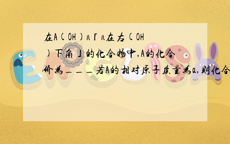 在A(OH)n「n在右(OH)下角」的化合物中,A的化合价为___若A的相对原子质量为a,则化合物的相对分子的质量为____