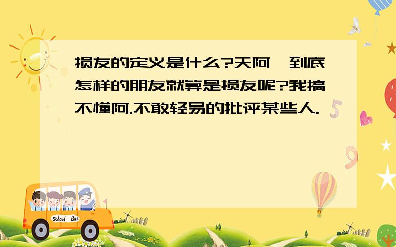 损友的定义是什么?天阿,到底怎样的朋友就算是损友呢?我搞不懂阿.不敢轻易的批评某些人.