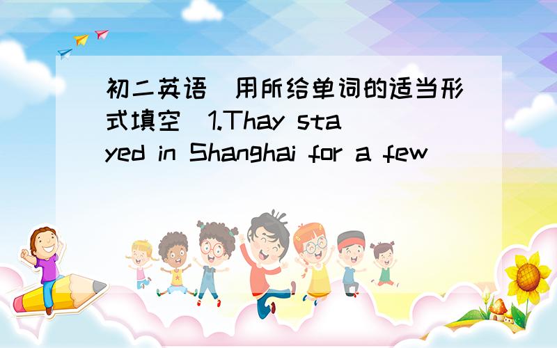 初二英语（用所给单词的适当形式填空）1.Thay stayed in Shanghai for a few ________(day).2.How much cooking oil ________(be) there?3.These are five ________(bag) of ________(rice).4.There are too few ________(tomato) in the fridge.5.We