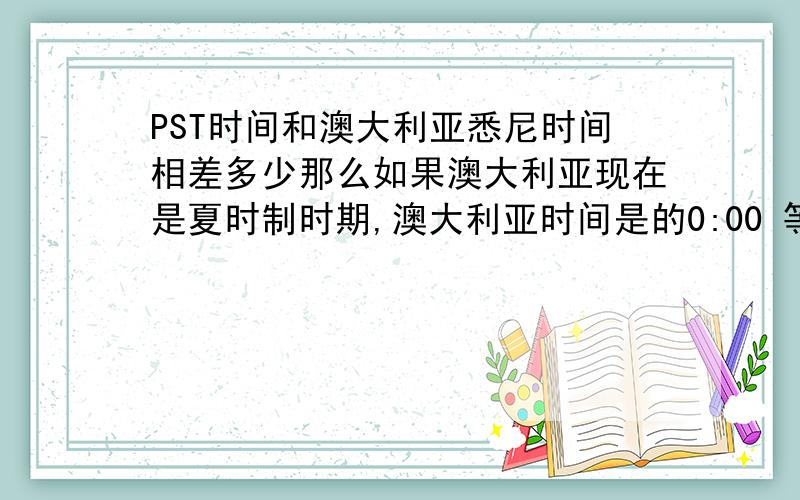 PST时间和澳大利亚悉尼时间相差多少那么如果澳大利亚现在是夏时制时期,澳大利亚时间是的0:00 等于多少PST时间