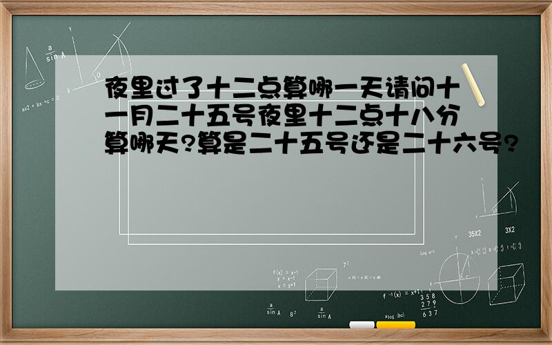 夜里过了十二点算哪一天请问十一月二十五号夜里十二点十八分算哪天?算是二十五号还是二十六号?