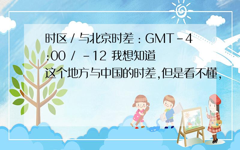 时区／与北京时差：GMT-4:00 / -12 我想知道这个地方与中国的时差,但是看不懂,