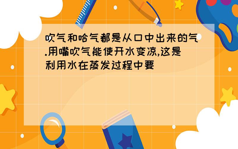 吹气和哈气都是从口中出来的气.用嘴吹气能使开水变凉,这是利用水在蒸发过程中要 _________,从而使水的温度下降,因此蒸发有_________作用;冬天对着手哈气使手变暖,是 因为哈出的水蒸气液化