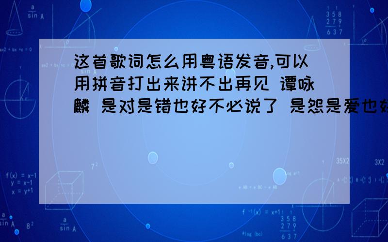 这首歌词怎么用粤语发音,可以用拼音打出来讲不出再见 谭咏麟 是对是错也好不必说了 是怨是爱也好不须揭晓 何事更重要 比两心的需要 柔情密意怎么可缺少 是进是退也好有若狂潮 是痛是