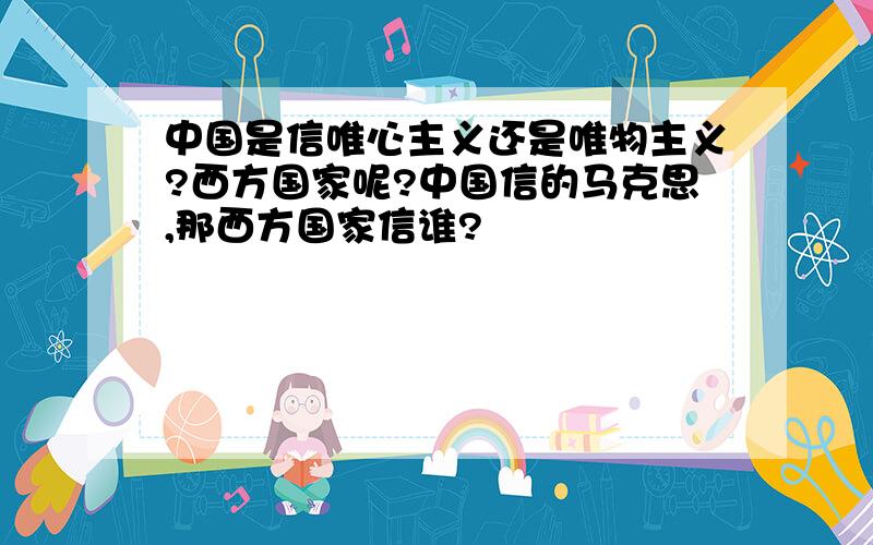 中国是信唯心主义还是唯物主义?西方国家呢?中国信的马克思,那西方国家信谁?