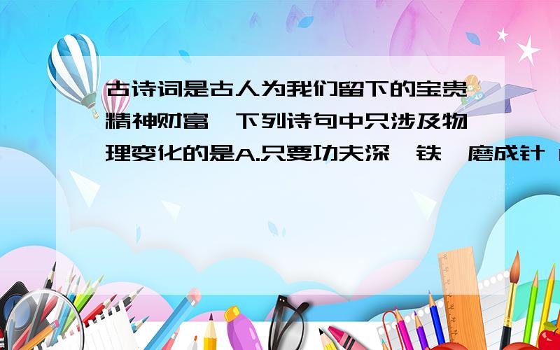 古诗词是古人为我们留下的宝贵精神财富,下列诗句中只涉及物理变化的是A.只要功夫深,铁杵磨成针 B.春蚕到死丝方尽,蜡炬成灰泪始干C.野火烧不尽,春风吹又生 D.爆竹声中一岁除,春风送暖入