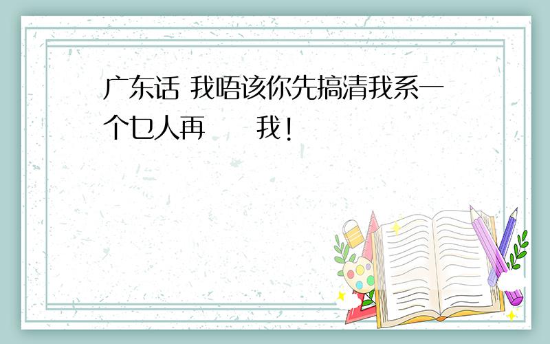 广东话 我唔该你先搞清我系一个乜人再嚟搵我!