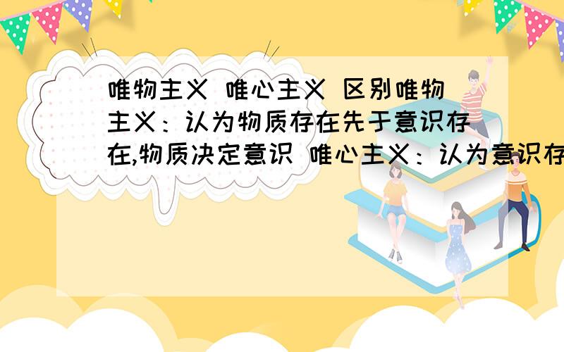 唯物主义 唯心主义 区别唯物主义：认为物质存在先于意识存在,物质决定意识 唯心主义：认为意识存在先于物质存在,意识决定物质 区别应该很明显,打个比方唯心主义者看到一个苹果,他认