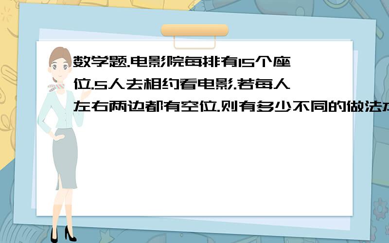 数学题.电影院每排有15个座位.5人去相约看电影.若每人左右两边都有空位.则有多少不同的做法本题用插孔发.我不明白为什么不是A14.5.答案给的是A9.5如何解释