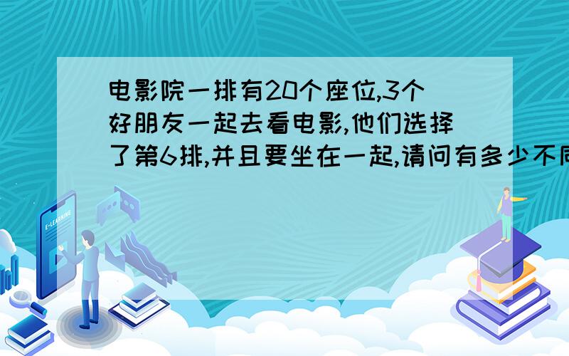 电影院一排有20个座位,3个好朋友一起去看电影,他们选择了第6排,并且要坐在一起,请问有多少不同的坐法过程细一点啊