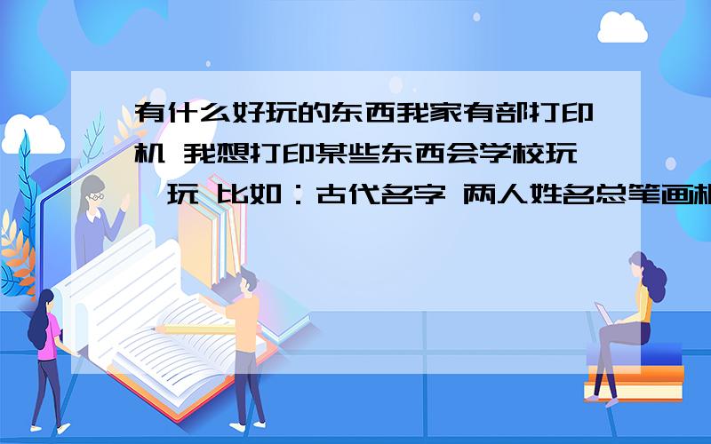 有什么好玩的东西我家有部打印机 我想打印某些东西会学校玩一玩 比如：古代名字 两人姓名总笔画相加除2等类似这些的东西有吗?