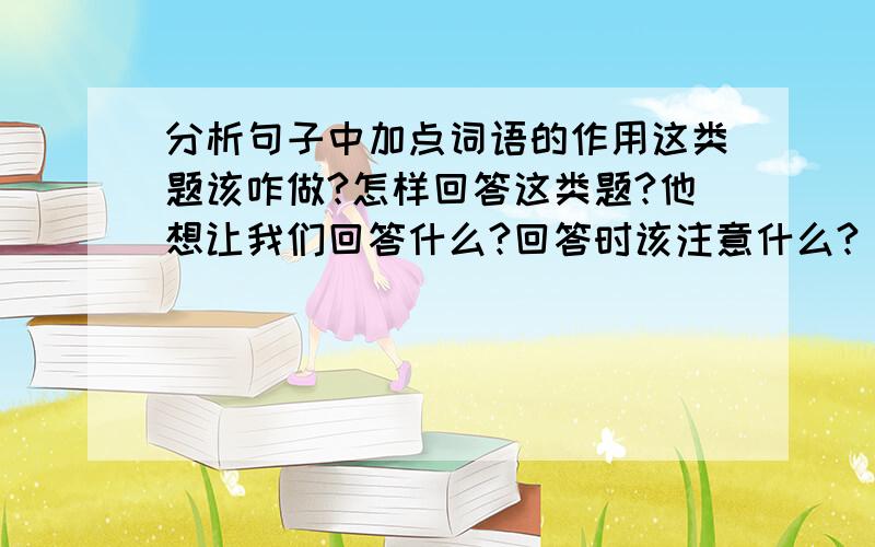 分析句子中加点词语的作用这类题该咋做?怎样回答这类题?他想让我们回答什么?回答时该注意什么?