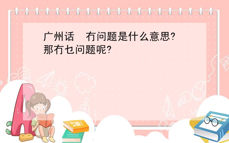 广州话  冇问题是什么意思?那冇乜问题呢?