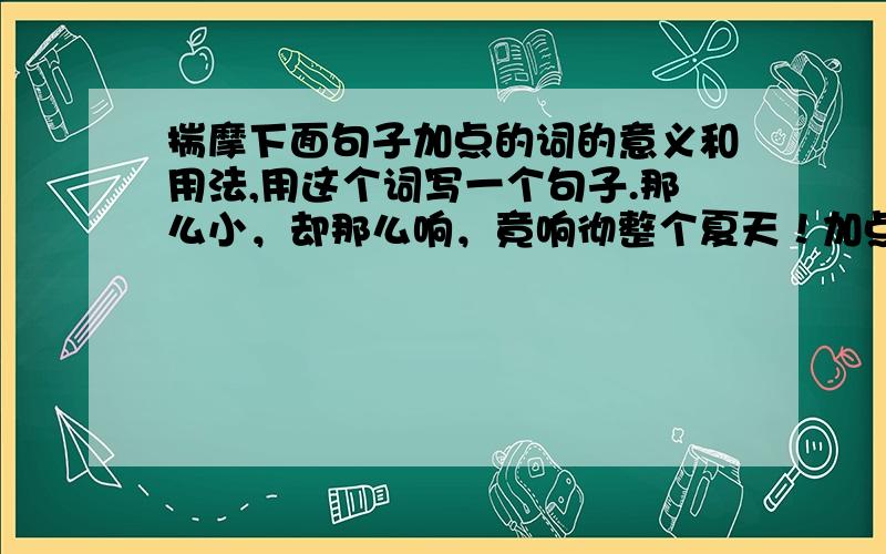 揣摩下面句子加点的词的意义和用法,用这个词写一个句子.那么小，却那么响，竟响彻整个夏天！加点词是 响彻