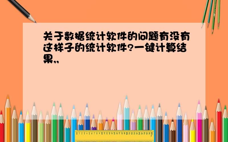 关于数据统计软件的问题有没有这样子的统计软件?一键计算结果,,