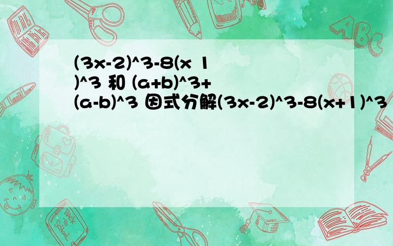 (3x-2)^3-8(x 1)^3 和 (a+b)^3+(a-b)^3 因式分解(3x-2)^3-8(x+1)^3 打漏了！