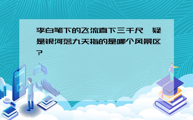 李白笔下的飞流直下三千尺,疑是银河落九天指的是哪个风景区?