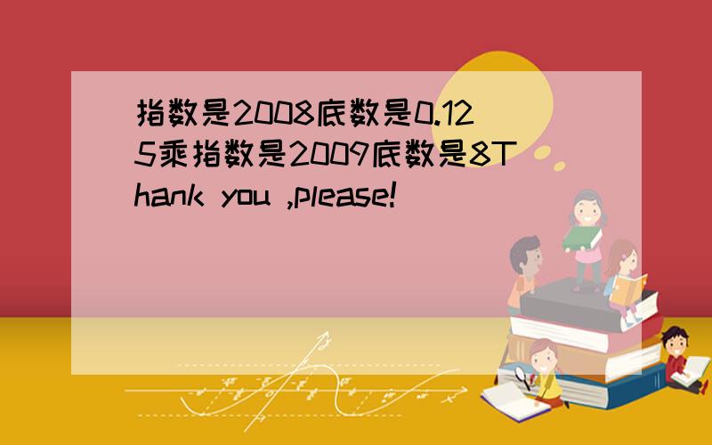 指数是2008底数是0.125乘指数是2009底数是8Thank you ,please!