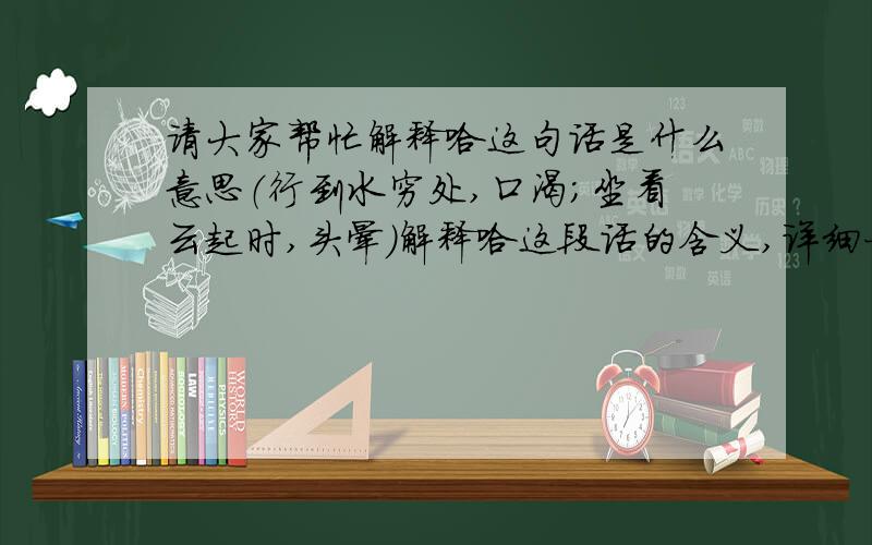 请大家帮忙解释哈这句话是什么意思（行到水穷处,口渴;坐看云起时,头晕）解释哈这段话的含义,详细一点最好