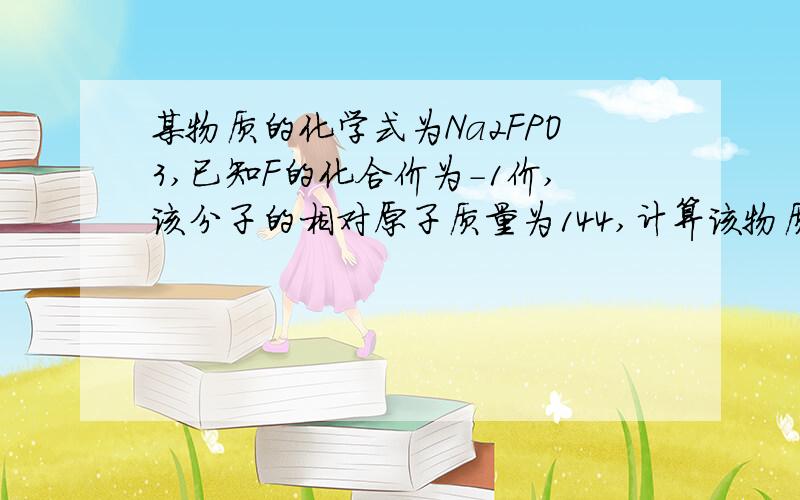 某物质的化学式为Na2FPO3,已知F的化合价为-1价,该分子的相对原子质量为144,计算该物质中磷的化合价为（ )氟的相对原子质量为（ ）