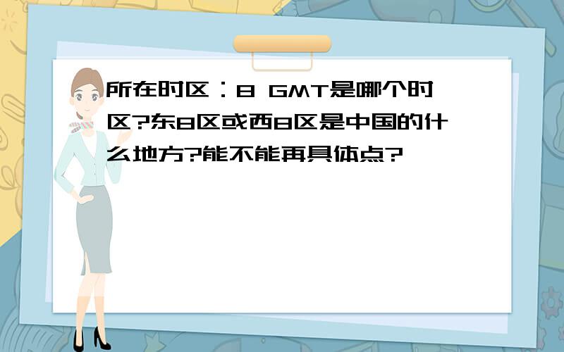 所在时区：8 GMT是哪个时区?东8区或西8区是中国的什么地方?能不能再具体点?