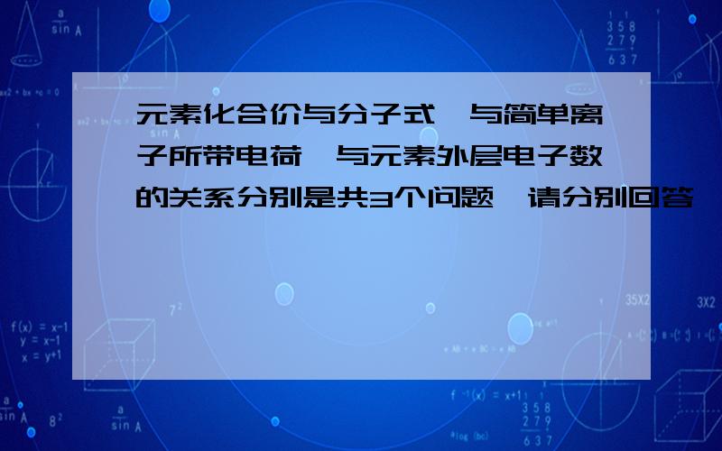 元素化合价与分子式、与简单离子所带电荷、与元素外层电子数的关系分别是共3个问题,请分别回答,是八年级下的内容.