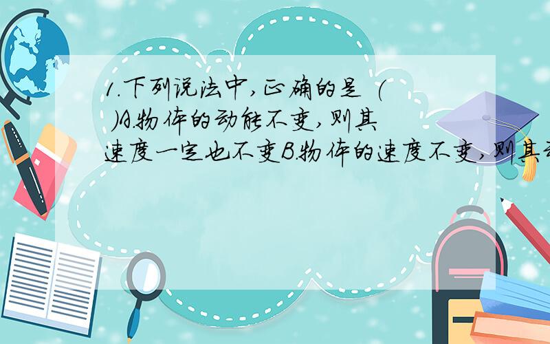 1．下列说法中,正确的是 ( )A．物体的动能不变,则其速度一定也不变B．物体的速度不变,则其动能也不变C．物体的动能不变,说明物体的运动状态没有改变D．物体的动能不变,说明物体所受的