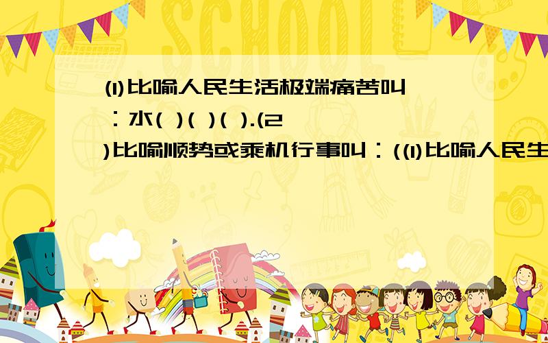 (1)比喻人民生活极端痛苦叫：水( )( )( ).(2)比喻顺势或乘机行事叫：((1)比喻人民生活极端痛苦叫：水( )( )( ).(2)比喻顺势或乘机行事叫：( )水( )( )