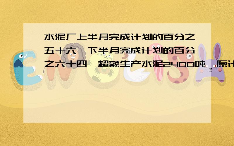 水泥厂上半月完成计划的百分之五十六,下半月完成计划的百分之六十四,超额生产水泥2400吨,原计划生产多少吨水泥?用方程,解设：