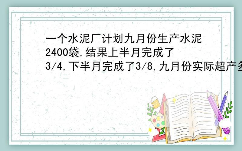 一个水泥厂计划九月份生产水泥2400袋,结果上半月完成了3/4,下半月完成了3/8,九月份实际超产多少袋?